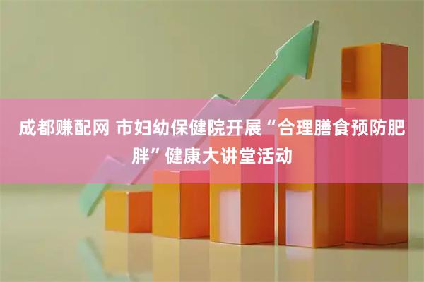 成都赚配网 市妇幼保健院开展“合理膳食预防肥胖”健康大讲堂活动