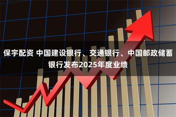 保宇配资 中国建设银行、交通银行、中国邮政储蓄银行发布2025年度业绩