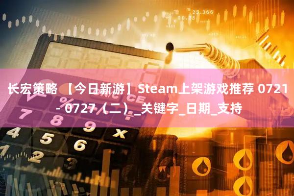 长宏策略 【今日新游】Steam上架游戏推荐 0721 - 0727（二）_关键字_日期_支持