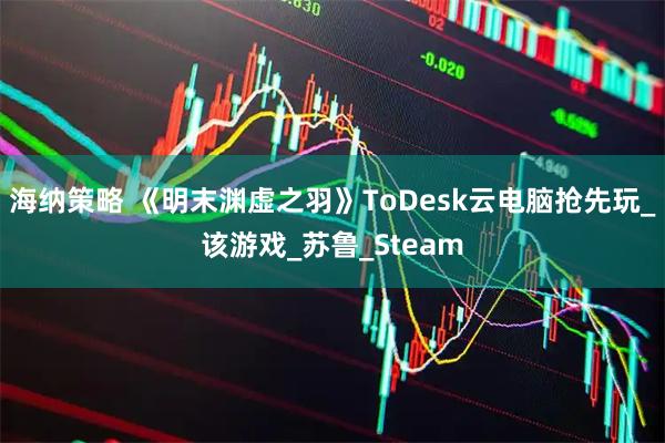 海纳策略 《明末渊虚之羽》ToDesk云电脑抢先玩_该游戏_苏鲁_Steam